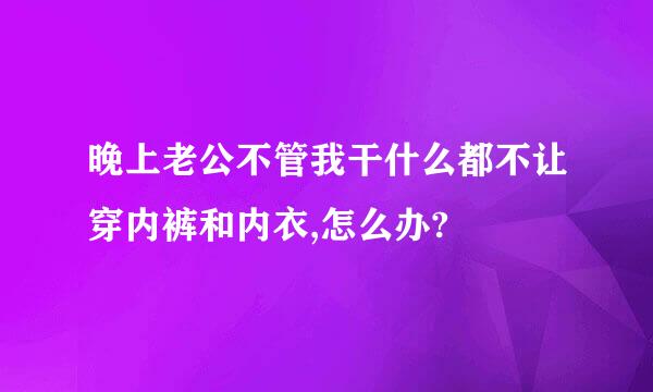 晚上老公不管我干什么都不让穿内裤和内衣,怎么办?