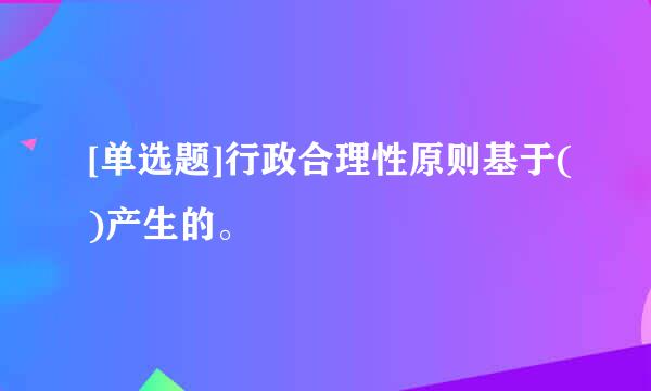 [单选题]行政合理性原则基于()产生的。