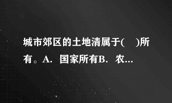 城市郊区的土地清属于( )所有。A．国家所有B．农民集体所有C．国家和农村集体共同所有D．除由法律规定属于来自国家所有的以外...