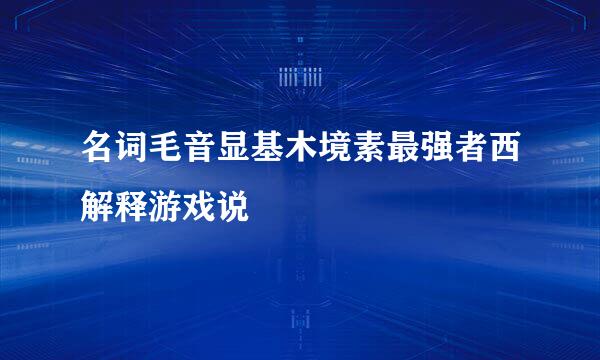 名词毛音显基木境素最强者西解释游戏说