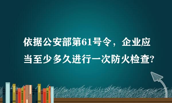 依据公安部第61号令，企业应当至少多久进行一次防火检查?