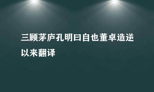 三顾茅庐孔明曰自也董卓造逆以来翻译