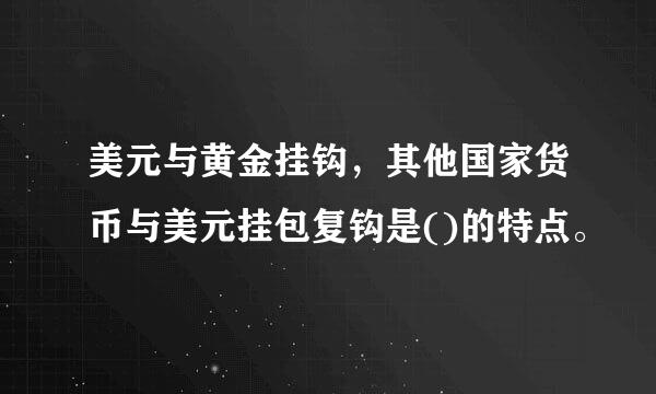 美元与黄金挂钩，其他国家货币与美元挂包复钩是()的特点。