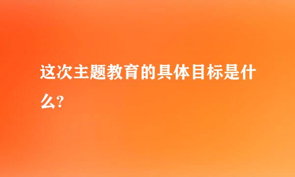 这次主题教育的具体目标是什么?