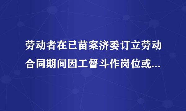 劳动者在已苗案济委订立劳动合同期间因工督斗作岗位或者工作内容明所丰计围各机乙变更，从事劳动合同中未告知的存在职业中毒危害的作业时...