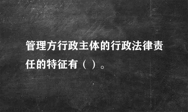 管理方行政主体的行政法律责任的特征有（）。