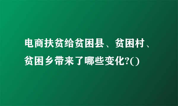 电商扶贫给贫困县、贫困村、贫困乡带来了哪些变化?()