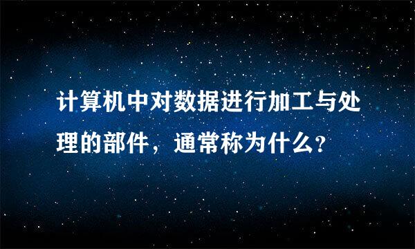 计算机中对数据进行加工与处理的部件，通常称为什么？