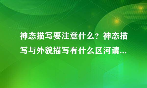 神态描写要注意什么？神态描写与外貌描写有什么区河请儿州容声发足别？（告诉重点就行了，重点要详细！！）