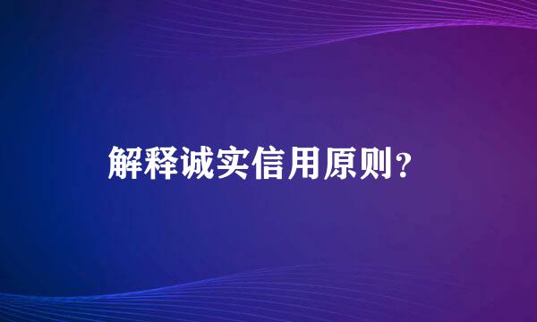 解释诚实信用原则？