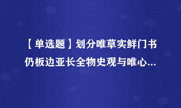 【单选题】划分唯草实鲜门书仍板边亚长全物史观与唯心史观的根据是(移静段)。