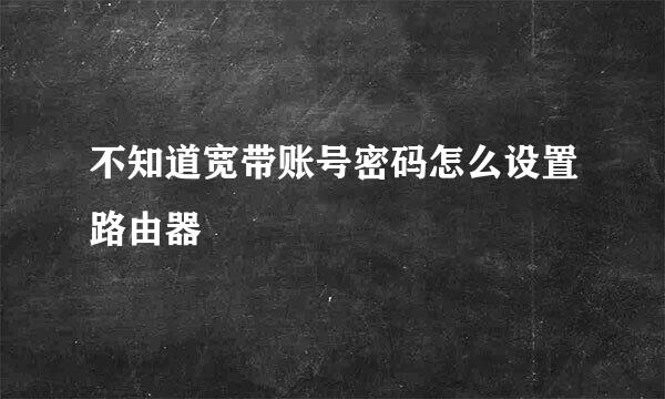 不知道宽带账号密码怎么设置路由器