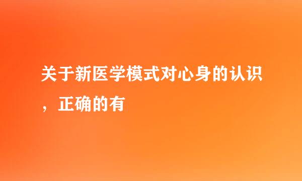 关于新医学模式对心身的认识，正确的有