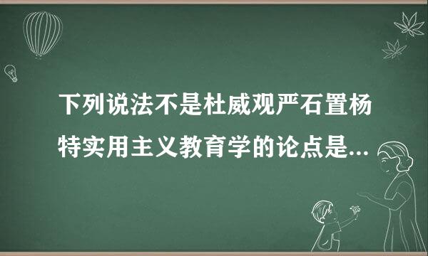 下列说法不是杜威观严石置杨特实用主义教育学的论点是(    )