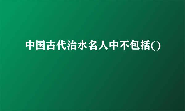 中国古代治水名人中不包括()