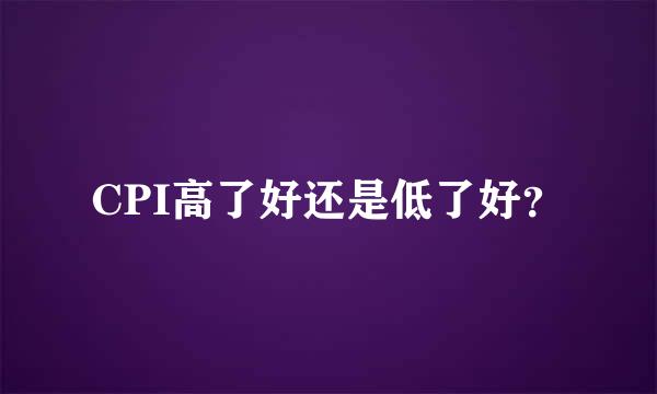 CPI高了好还是低了好？