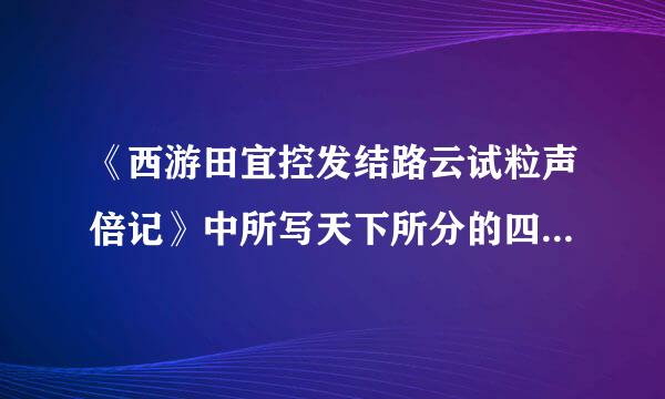 《西游田宜控发结路云试粒声倍记》中所写天下所分的四大洲分别是哪些。