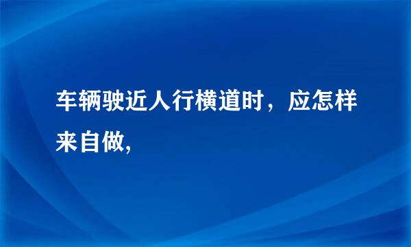 车辆驶近人行横道时，应怎样来自做,