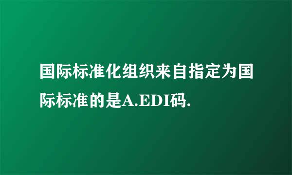 国际标准化组织来自指定为国际标准的是A.EDI码.