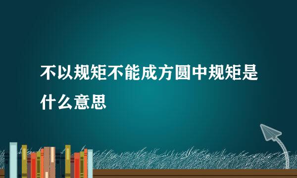 不以规矩不能成方圆中规矩是什么意思