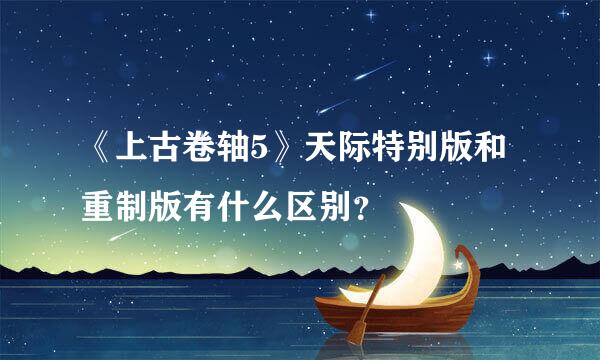 《上古卷轴5》天际特别版和重制版有什么区别？