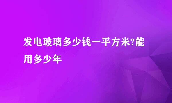 发电玻璃多少钱一平方米?能用多少年