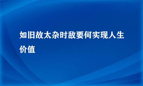 如旧故太杂时敌要何实现人生价值