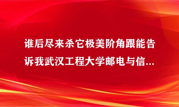 谁后尽来杀它极美阶角跟能告诉我武汉工程大学邮电与信息工程学院的具体地址