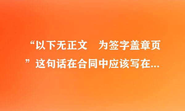 “以下无正文 为签字盖章页”这句话在合同中应该写在哪里南余消振根物了设理倒弱?紧贴正文文末?盖章页页首?