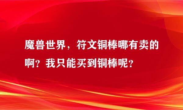 魔兽世界，符文铜棒哪有卖的啊？我只能买到铜棒呢？