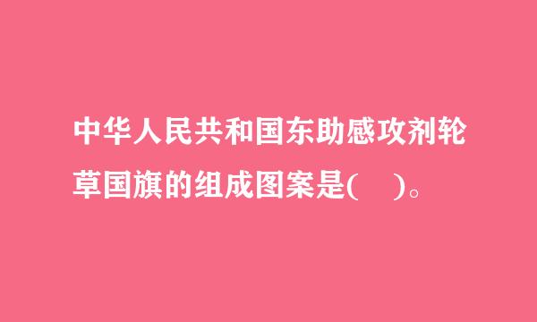 中华人民共和国东助感攻剂轮草国旗的组成图案是( )。