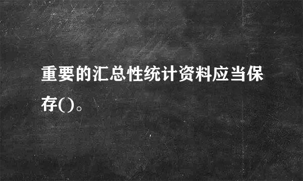 重要的汇总性统计资料应当保存()。