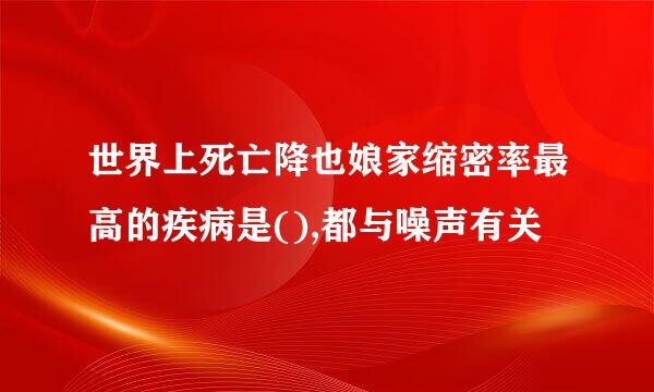 世界上死亡降也娘家缩密率最高的疾病是(),都与噪声有关