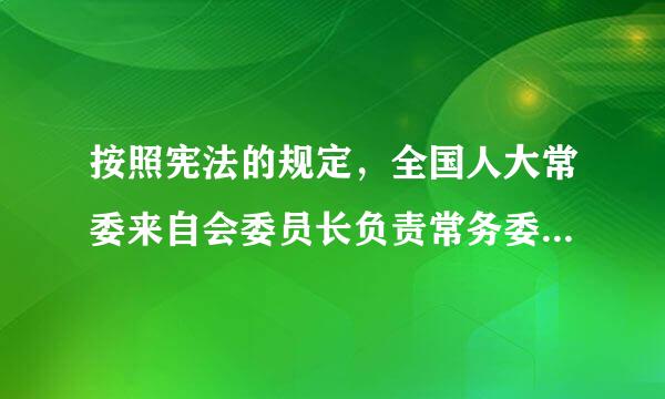 按照宪法的规定，全国人大常委来自会委员长负责常务委员会会议和见仍含厂通总治常务委员会的工作。下列飞有关全国人大常委会员长的说法正确的是...