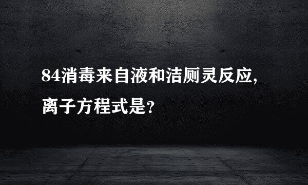 84消毒来自液和洁厕灵反应,离子方程式是？