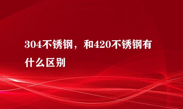 304不锈钢，和420不锈钢有什么区别