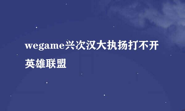 wegame兴次汉大执扬打不开英雄联盟