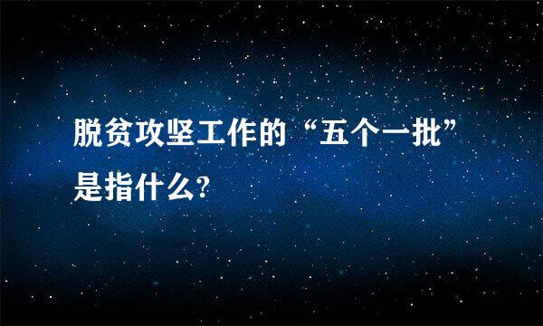 脱贫攻坚工作的“五个一批”是指什么?