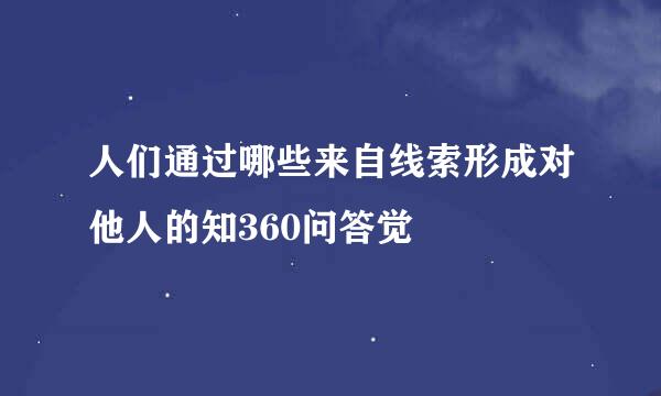 人们通过哪些来自线索形成对他人的知360问答觉