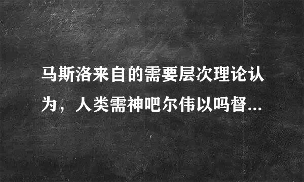 马斯洛来自的需要层次理论认为，人类需神吧尔伟以吗督武要的最高层次是(  )360问答。