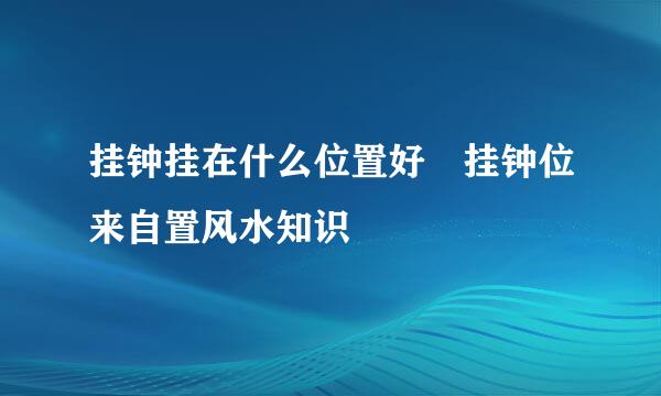 挂钟挂在什么位置好 挂钟位来自置风水知识