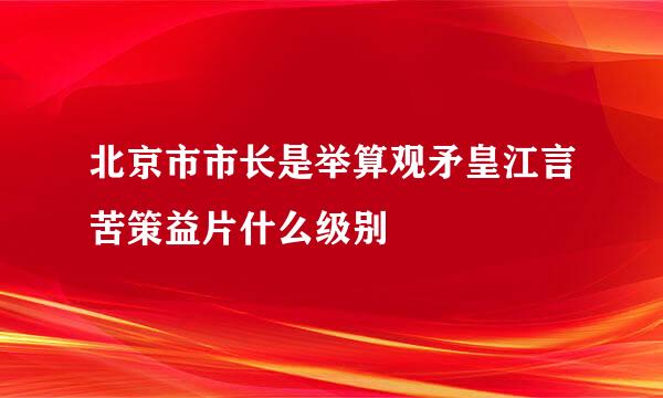 北京市市长是举算观矛皇江言苦策益片什么级别