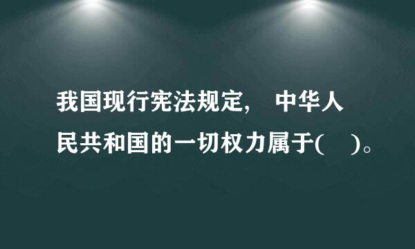 我国现行宪法规定, 中华人民共和国的一切权力属于( )。