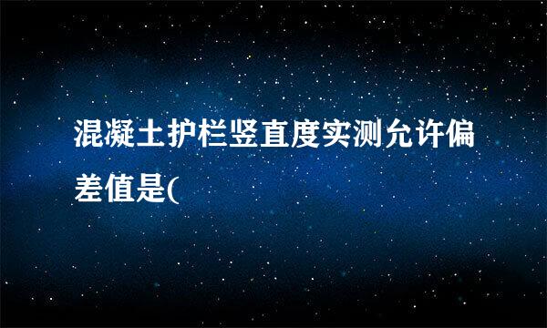 混凝土护栏竖直度实测允许偏差值是(