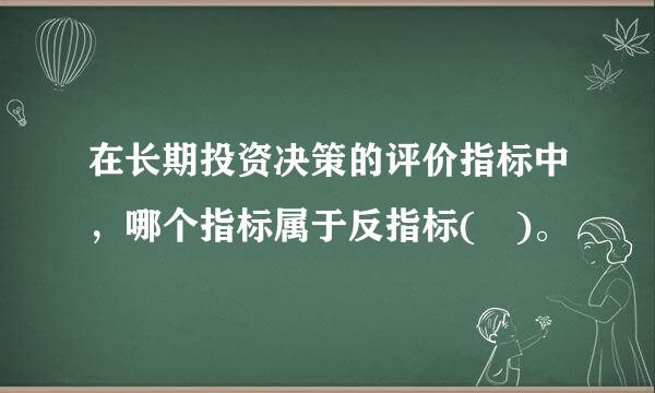 在长期投资决策的评价指标中，哪个指标属于反指标( )。