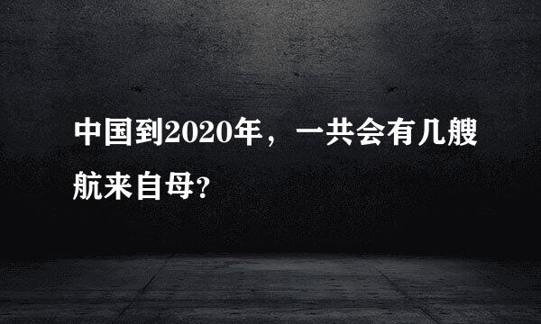 中国到2020年，一共会有几艘航来自母？