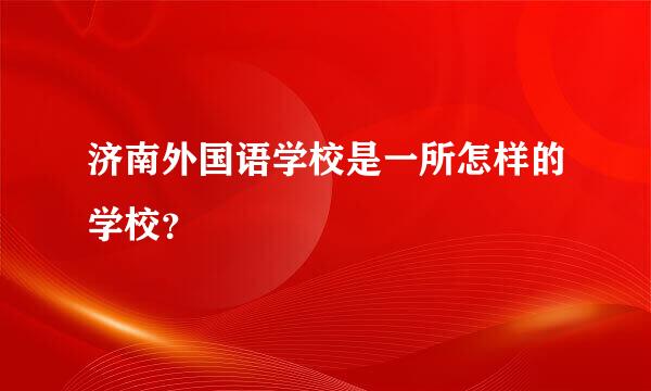 济南外国语学校是一所怎样的学校？