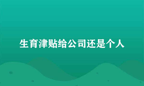 生育津贴给公司还是个人