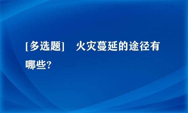 [多选题] 火灾蔓延的途径有哪些?