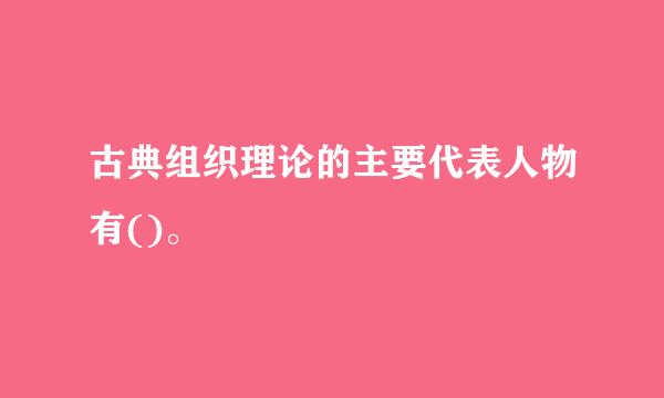 古典组织理论的主要代表人物有()。